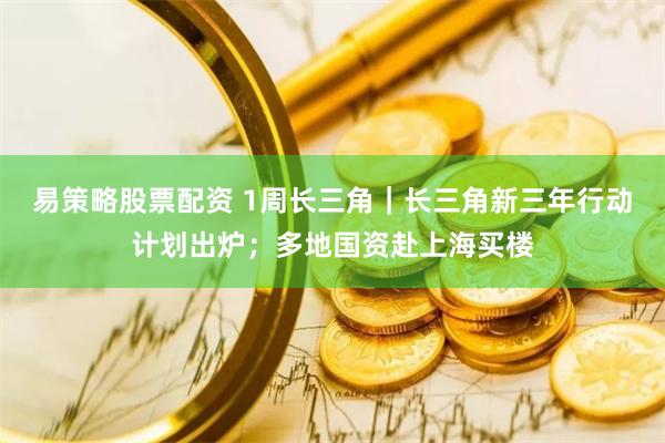 易策略股票配资 1周长三角｜长三角新三年行动计划出炉；多地国资赴上海买楼