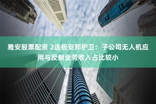 雅安股票配资 2连板安邦护卫：子公司无人机应用与反制业务收入占比较小