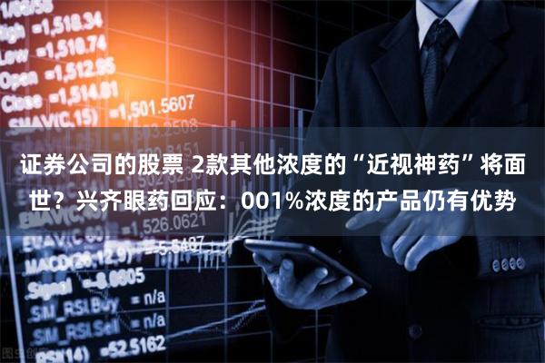证券公司的股票 2款其他浓度的“近视神药”将面世？兴齐眼药回应：001%浓度的产品仍有优势