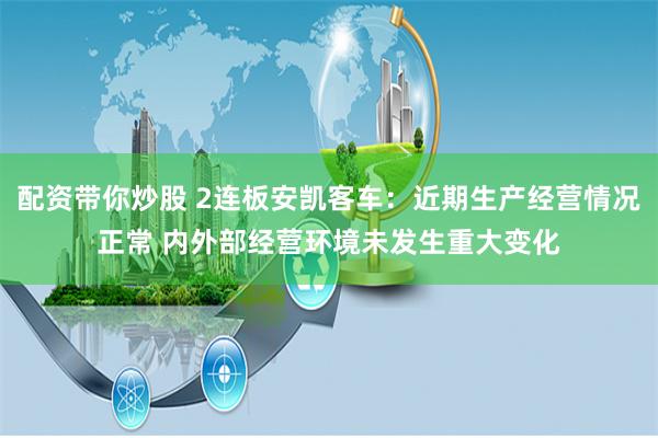 配资带你炒股 2连板安凯客车：近期生产经营情况正常 内外部经营环境未发生重大变化