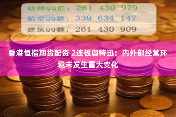 香港恒指期货配资 2连板奥特迅：内外部经营环境未发生重大变化
