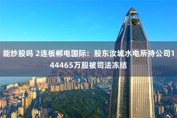 能炒股吗 2连板郴电国际：股东汝城水电所持公司144465万股被司法冻结