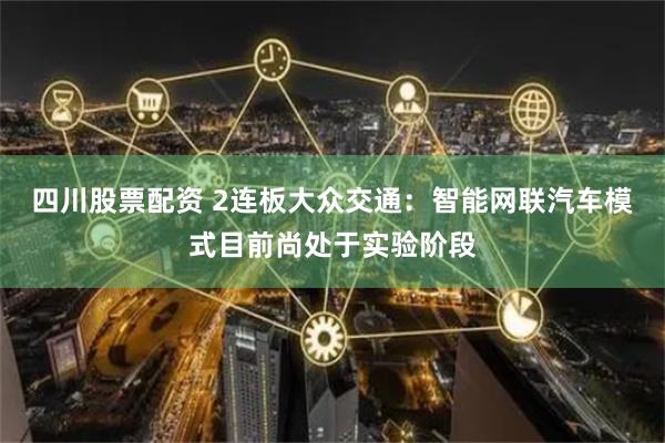 四川股票配资 2连板大众交通：智能网联汽车模式目前尚处于实验阶段
