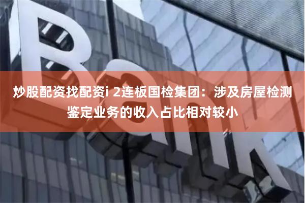 炒股配资找配资i 2连板国检集团：涉及房屋检测鉴定业务的收入占比相对较小