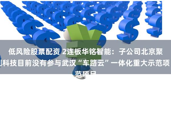低风险股票配资 2连板华铭智能：子公司北京聚利科技目前没有参与武汉“车路云”一体化重大示范项目