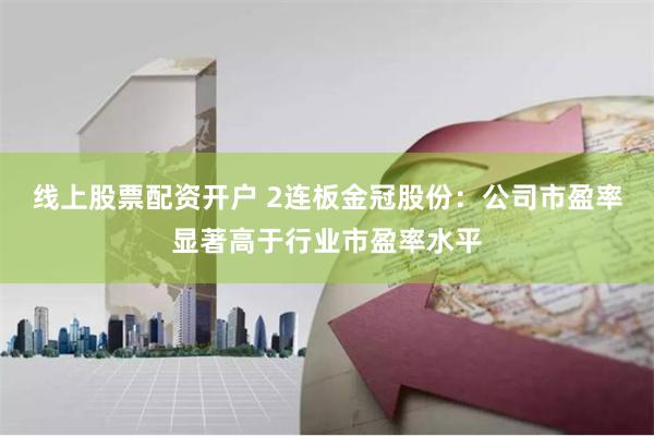 线上股票配资开户 2连板金冠股份：公司市盈率显著高于行业市盈率水平