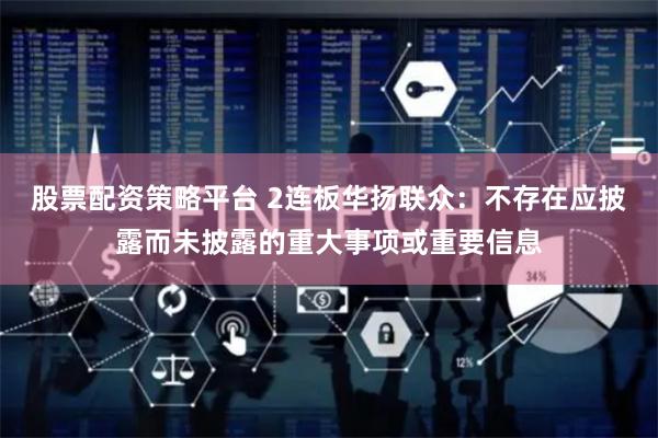 股票配资策略平台 2连板华扬联众：不存在应披露而未披露的重大事项或重要信息