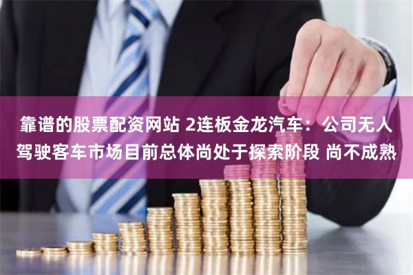 靠谱的股票配资网站 2连板金龙汽车：公司无人驾驶客车市场目前总体尚处于探索阶段 尚不成熟