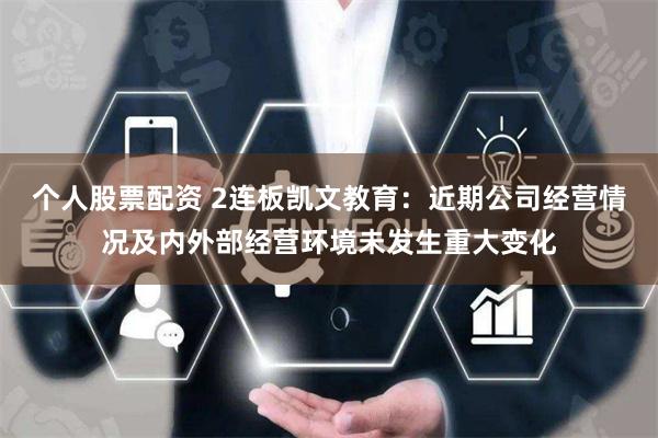 个人股票配资 2连板凯文教育：近期公司经营情况及内外部经营环境未发生重大变化