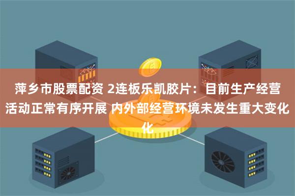 萍乡市股票配资 2连板乐凯胶片：目前生产经营活动正常有序开展 内外部经营环境未发生重大变化