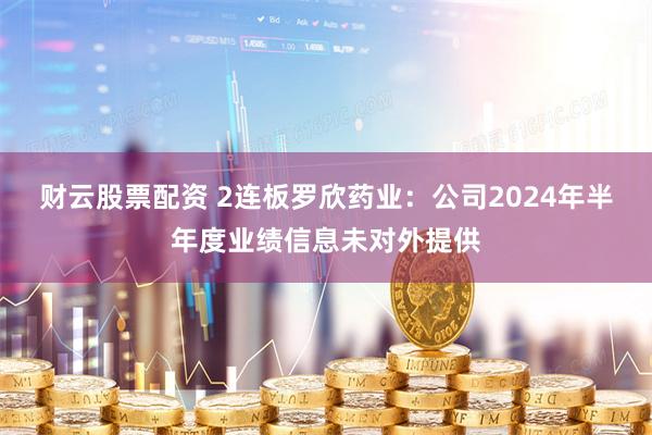 财云股票配资 2连板罗欣药业：公司2024年半年度业绩信息未对外提供