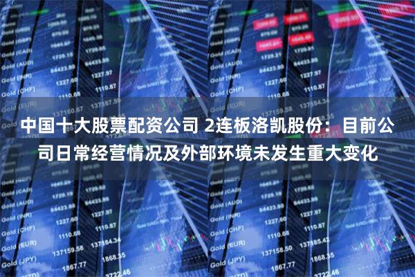 中国十大股票配资公司 2连板洛凯股份：目前公司日常经营情况及外部环境未发生重大变化