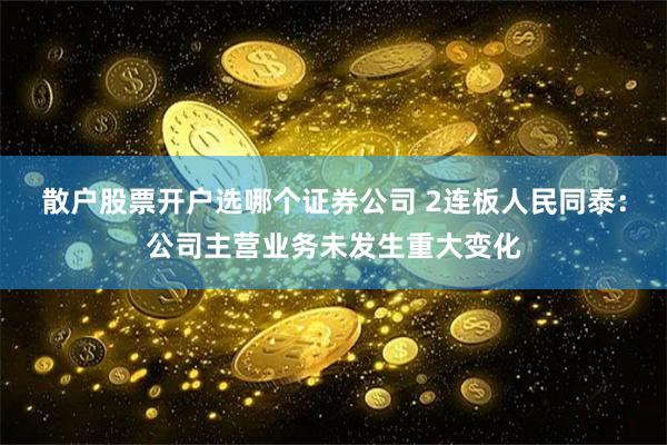 散户股票开户选哪个证券公司 2连板人民同泰：公司主营业务未发生重大变化
