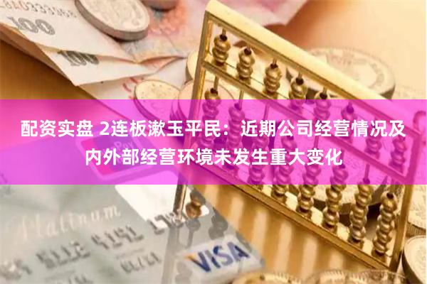配资实盘 2连板漱玉平民：近期公司经营情况及内外部经营环境未发生重大变化