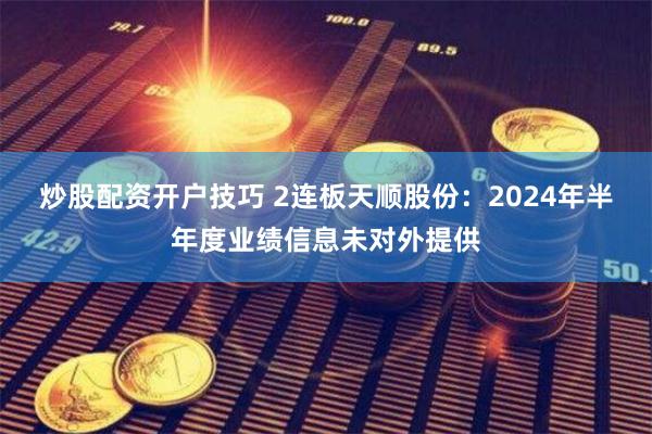炒股配资开户技巧 2连板天顺股份：2024年半年度业绩信息未对外提供