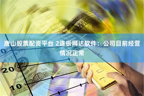 唐山股票配资平台 2连板网达软件：公司目前经营情况正常