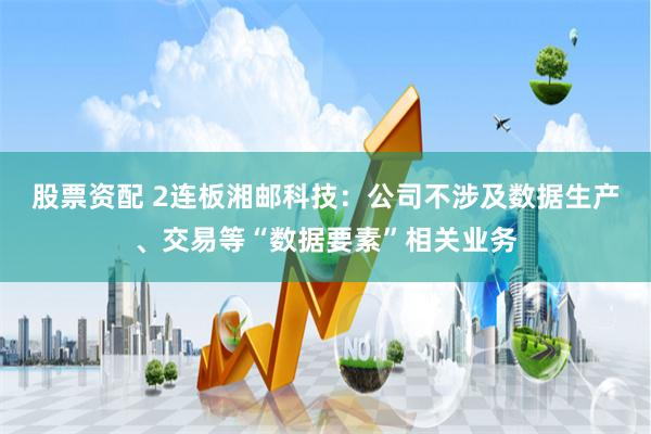 股票资配 2连板湘邮科技：公司不涉及数据生产、交易等“数据要素”相关业务