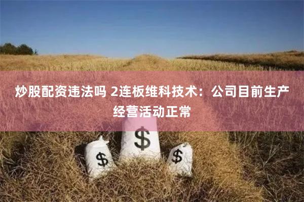 炒股配资违法吗 2连板维科技术：公司目前生产经营活动正常