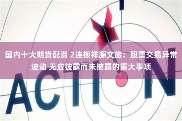 国内十大期货配资 2连板祥源文旅：股票交易异常波动 无应披露而未披露的重大事项