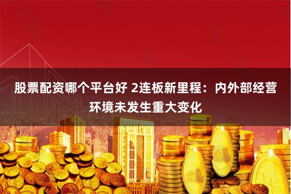 股票配资哪个平台好 2连板新里程：内外部经营环境未发生重大变化