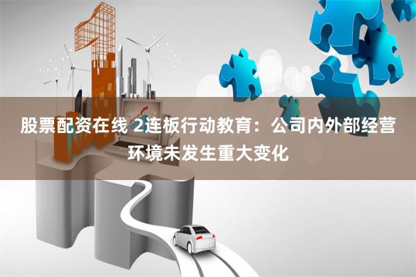 股票配资在线 2连板行动教育：公司内外部经营环境未发生重大变化