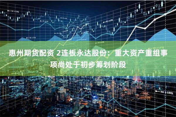 惠州期货配资 2连板永达股份：重大资产重组事项尚处于初步筹划阶段