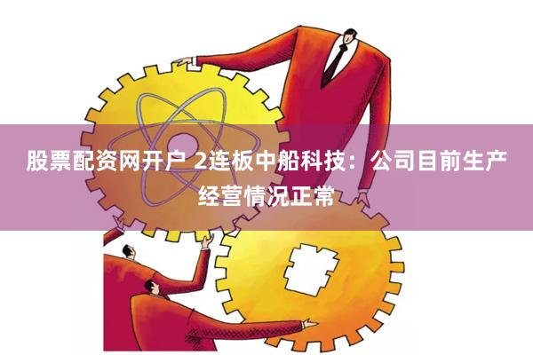 股票配资网开户 2连板中船科技：公司目前生产经营情况正常
