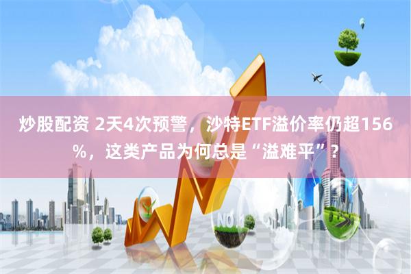 炒股配资 2天4次预警，沙特ETF溢价率仍超156%，这类产品为何总是“溢难平”？
