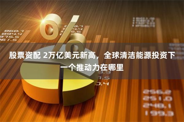 股票资配 2万亿美元新高，全球清洁能源投资下一个推动力在哪里