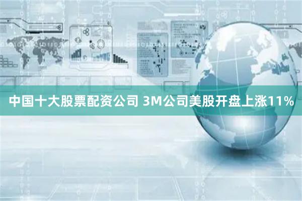 中国十大股票配资公司 3M公司美股开盘上涨11%