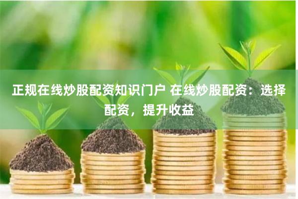 正规在线炒股配资知识门户 在线炒股配资：选择配资，提升收益