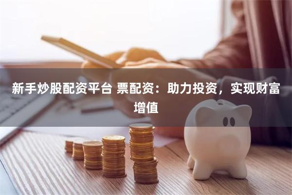新手炒股配资平台 票配资：助力投资，实现财富增值