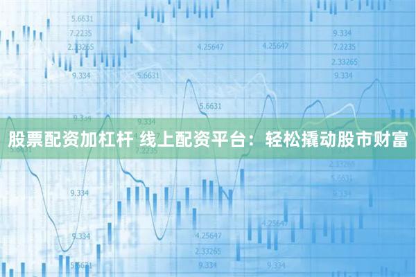 股票配资加杠杆 线上配资平台：轻松撬动股市财富
