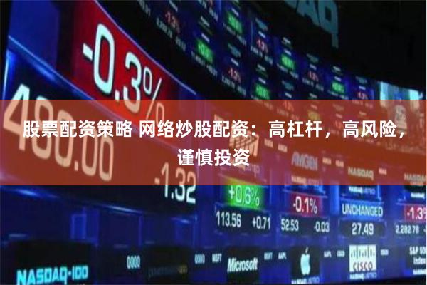 股票配资策略 网络炒股配资：高杠杆，高风险，谨慎投资