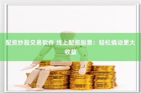 配资炒股交易软件 线上配资股票：轻松撬动更大收益