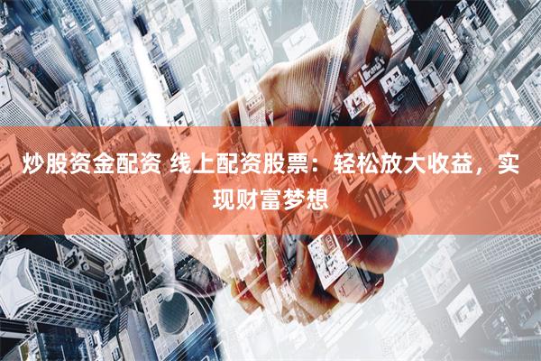 炒股资金配资 线上配资股票：轻松放大收益，实现财富梦想
