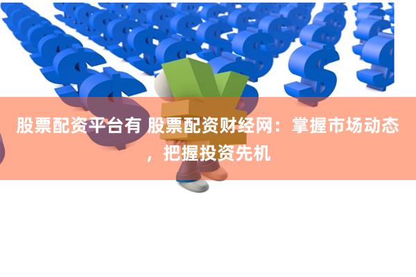 股票配资平台有 股票配资财经网：掌握市场动态，把握投资先机