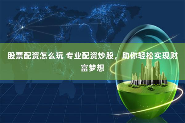 股票配资怎么玩 专业配资炒股，助你轻松实现财富梦想