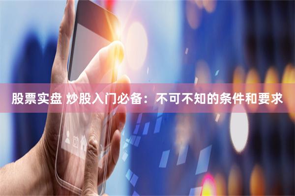 股票实盘 炒股入门必备：不可不知的条件和要求
