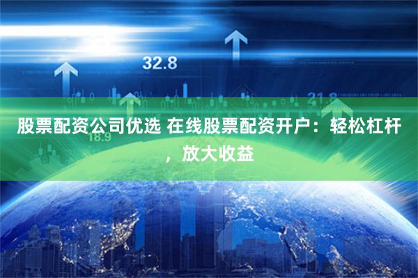 股票配资公司优选 在线股票配资开户：轻松杠杆，放大收益