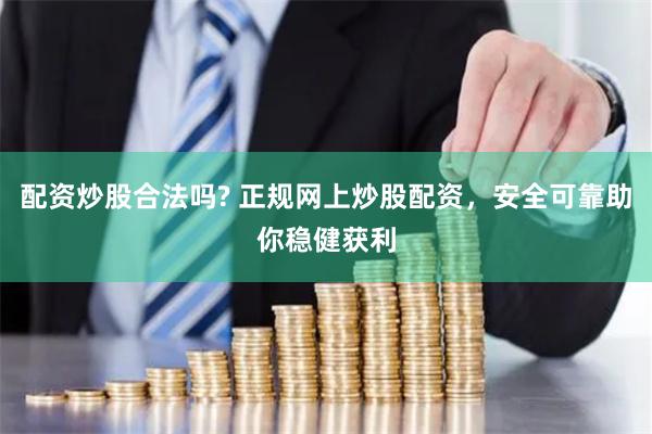 配资炒股合法吗? 正规网上炒股配资，安全可靠助你稳健获利