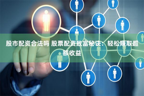 股市配资合法吗 股票配资致富秘诀：轻松赚取超额收益