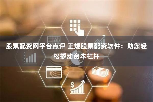 股票配资网平台点评 正规股票配资软件：助您轻松撬动资本杠杆