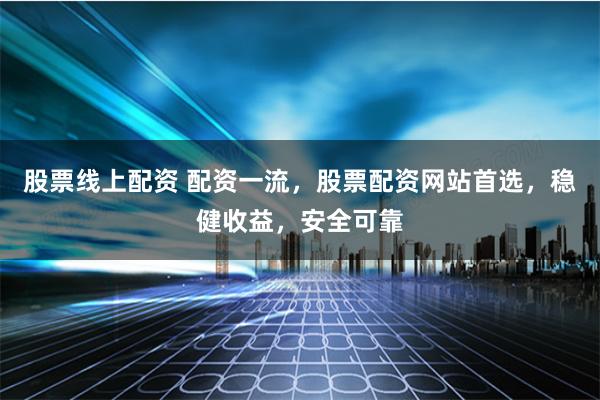 股票线上配资 配资一流，股票配资网站首选，稳健收益，安全可靠