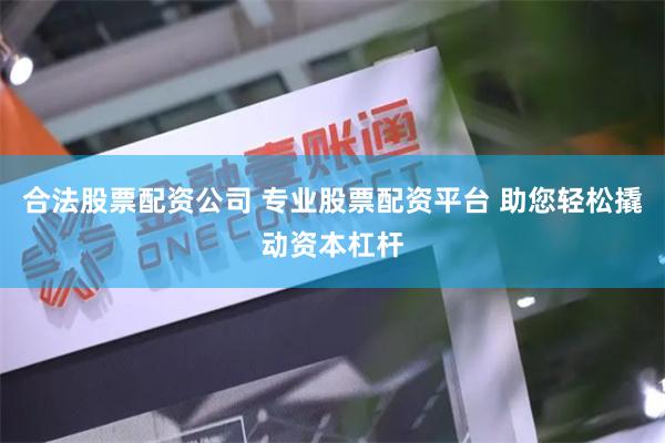 合法股票配资公司 专业股票配资平台 助您轻松撬动资本杠杆