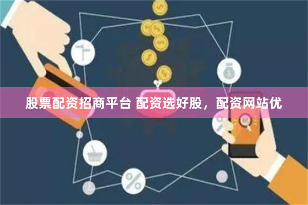 股票配资招商平台 配资选好股，配资网站优
