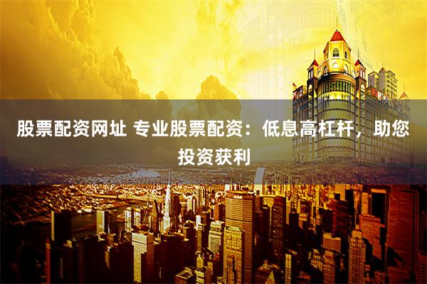 股票配资网址 专业股票配资：低息高杠杆，助您投资获利