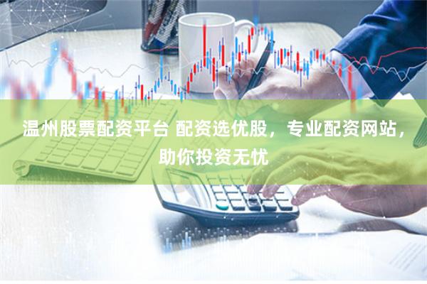 温州股票配资平台 配资选优股，专业配资网站，助你投资无忧