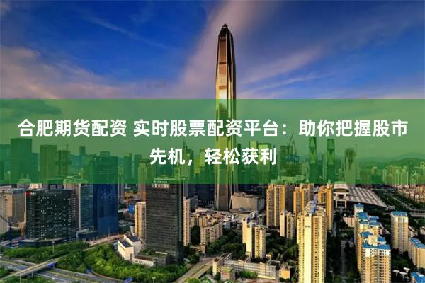 合肥期货配资 实时股票配资平台：助你把握股市先机，轻松获利