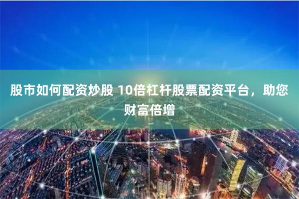 股市如何配资炒股 10倍杠杆股票配资平台，助您财富倍增